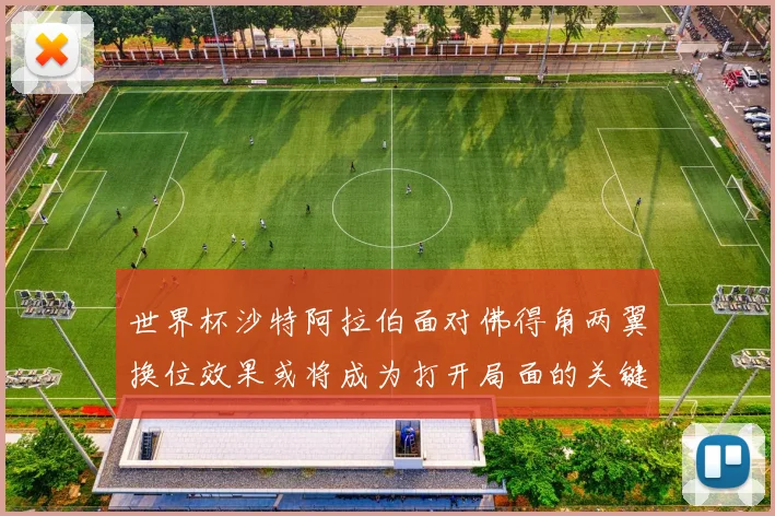 世界杯沙特阿拉伯面对佛得角两翼换位效果或将成为打开局面的关键