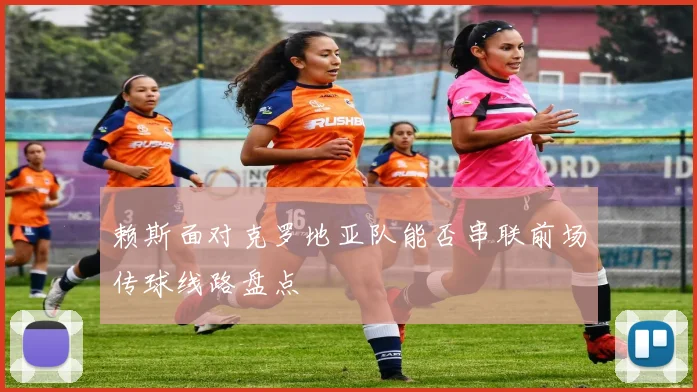 赖斯面对克罗地亚队能否串联前场传球线路盘点