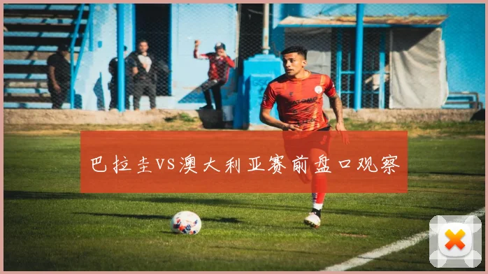 巴拉圭vs澳大利亚赛前盘口观察