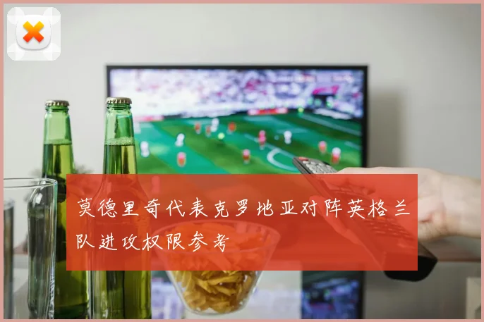 莫德里奇代表克罗地亚对阵英格兰队进攻权限参考