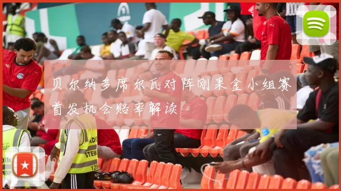 贝尔纳多席尔瓦对阵刚果金小组赛首发机会赔率解读