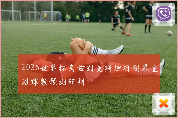 2026世界杯乌兹别克斯坦对刚果金进球数预测研判
