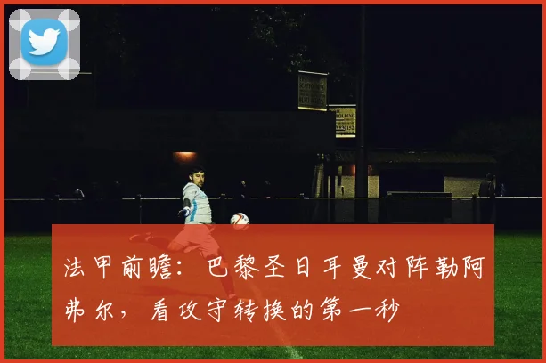 法甲前瞻:巴黎圣日耳曼对阵勒阿弗尔,看攻守转换的第一秒