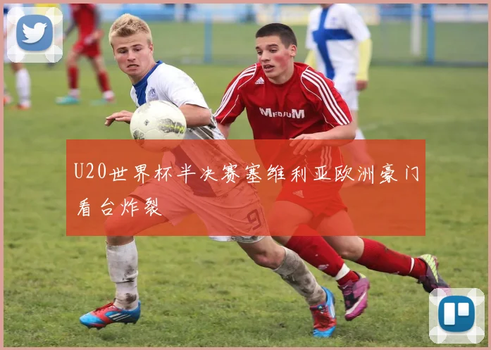 U20世界杯半决赛塞维利亚欧洲豪门看台炸裂