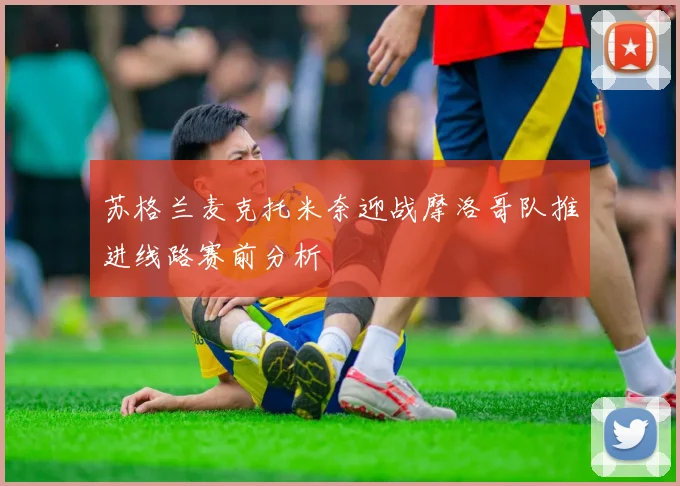苏格兰麦克托米奈迎战摩洛哥队推进线路赛前分析