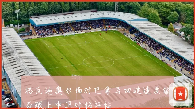格瓦迪奥尔面对巴拿马回追速度能否跟上中卫对抗评估
