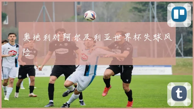 奥地利对阿尔及利亚世界杯失球风险