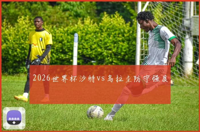 2026世界杯沙特vs乌拉圭防守强度