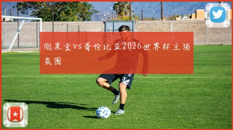 刚果金vs哥伦比亚2026世界杯主场氛围