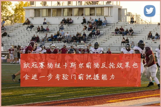 欧冠赛场纽卡斯尔前场反抢效果也会进一步考验门前把握能力
