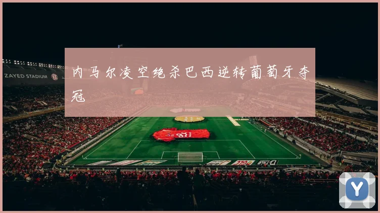 内马尔凌空绝杀巴西逆转葡萄牙夺冠