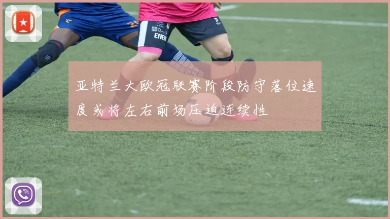 亚特兰大欧冠联赛阶段防守落位速度或将左右前场压迫连续性