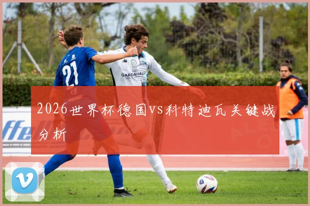 2026世界杯德国vs科特迪瓦关键战分析