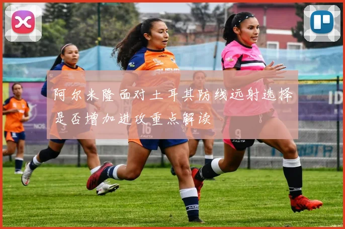 阿尔米隆面对土耳其防线远射选择是否增加进攻重点解读