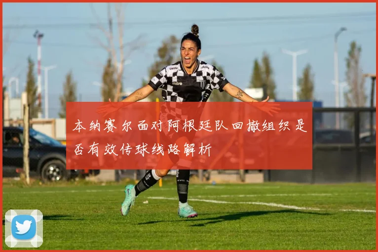 本纳赛尔面对阿根廷队回撤组织是否有效传球线路解析