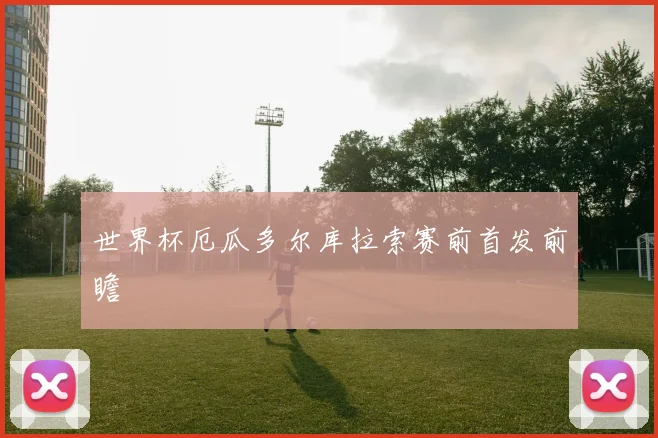 世界杯厄瓜多尔库拉索赛前首发前瞻