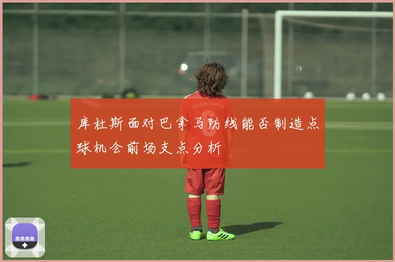 库杜斯面对巴拿马防线能否制造点球机会前场支点分析