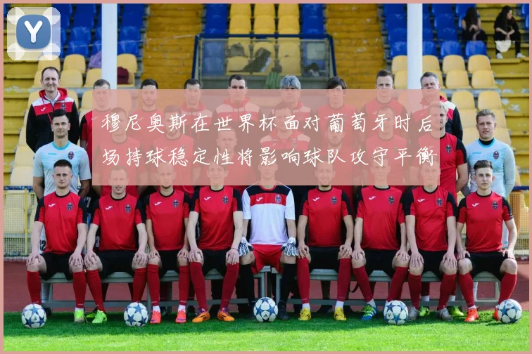 穆尼奥斯在世界杯面对葡萄牙时后场持球稳定性将影响球队攻守平衡