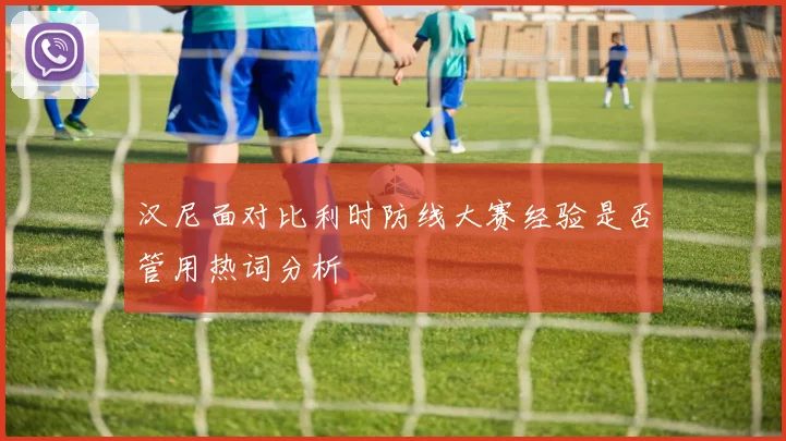 汉尼面对比利时防线大赛经验是否管用热词分析