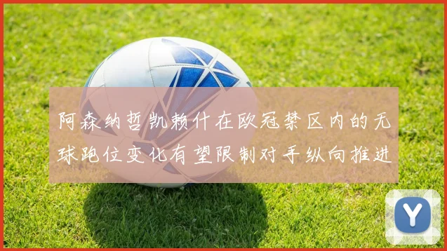 阿森纳哲凯赖什在欧冠禁区内的无球跑位变化有望限制对手纵向推进