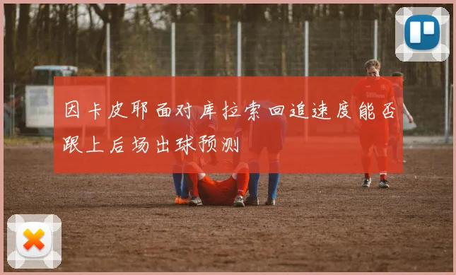 因卡皮耶面对库拉索回追速度能否跟上后场出球预测