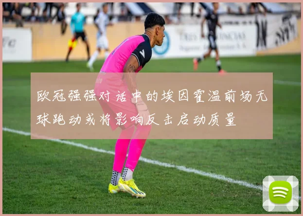 欧冠强强对话中的埃因霍温前场无球跑动或将影响反击启动质量
