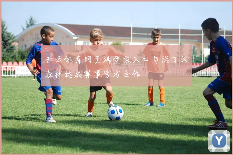 开云体育网页端登录入口与诺丁汉森林达成赛事官方合作