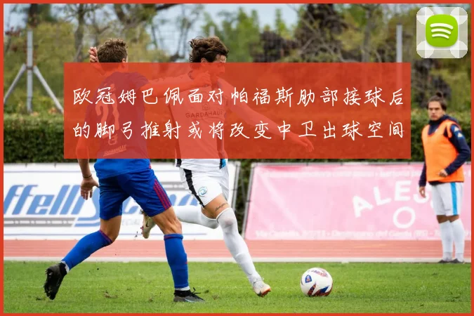 欧冠姆巴佩面对帕福斯肋部接球后的脚弓推射或将改变中卫出球空间