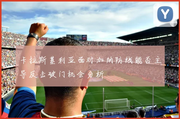 卡拉斯基利亚面对加纳防线能否主导反击破门机会分析