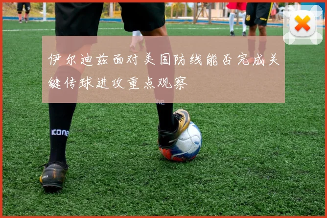 伊尔迪兹面对美国防线能否完成关键传球进攻重点观察