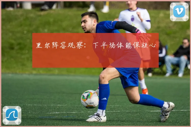 里尔阵容观察:下半场体能保核心