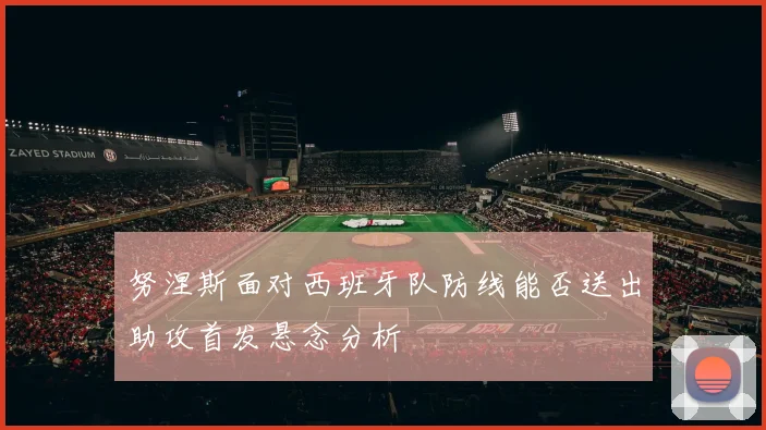 努涅斯面对西班牙队防线能否送出助攻首发悬念分析