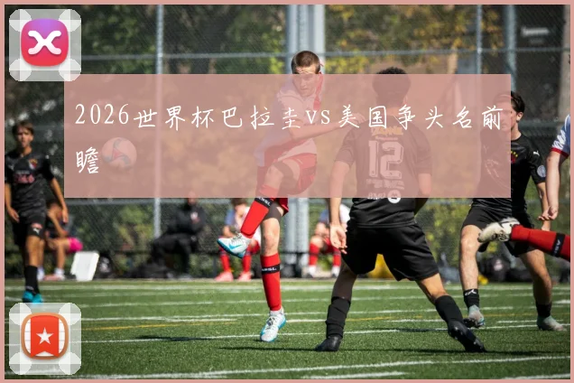 2026世界杯巴拉圭vs美国争头名前瞻
