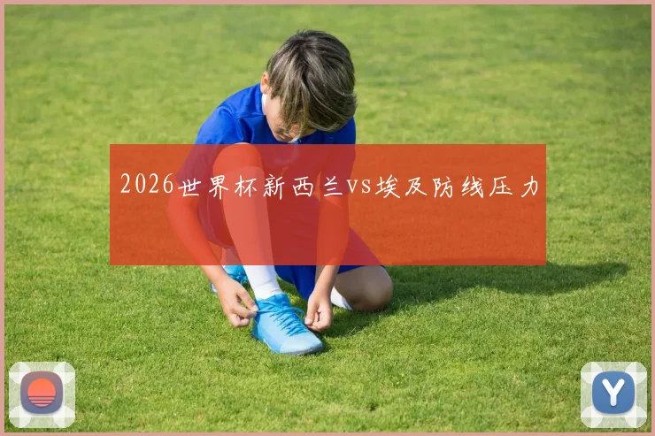 2026世界杯新西兰vs埃及防线压力