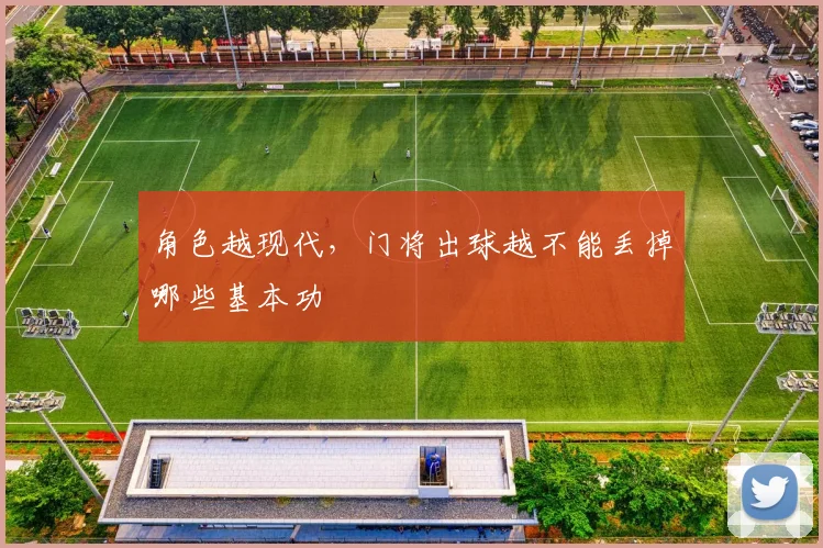 角色越现代，门将出球越不能丢掉哪些基本功