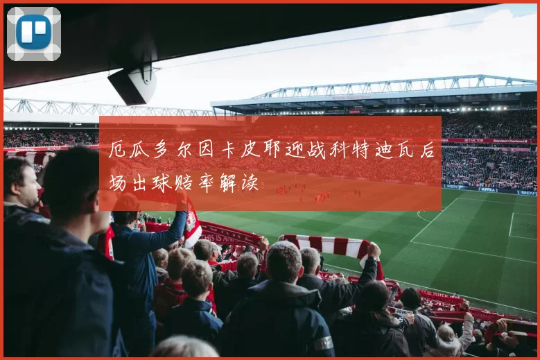 厄瓜多尔因卡皮耶迎战科特迪瓦后场出球赔率解读