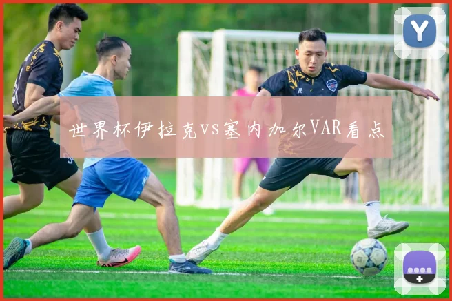 世界杯伊拉克vs塞内加尔VAR看点