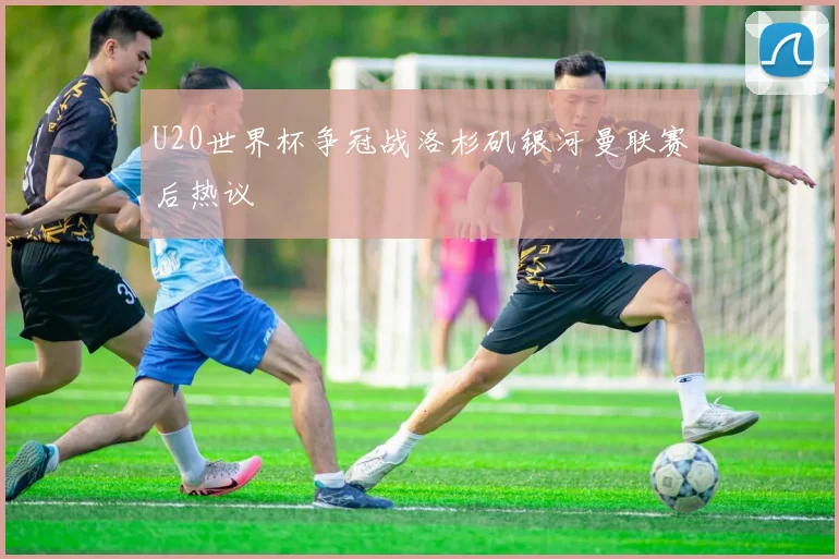 U20世界杯争冠战洛杉矶银河曼联赛后热议