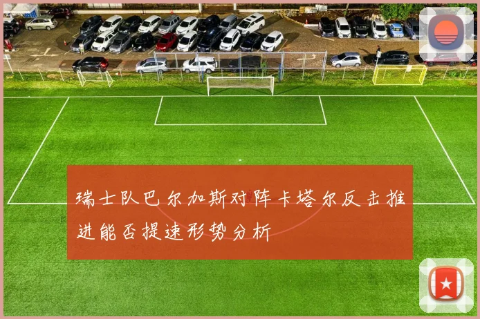 瑞士队巴尔加斯对阵卡塔尔反击推进能否提速形势分析