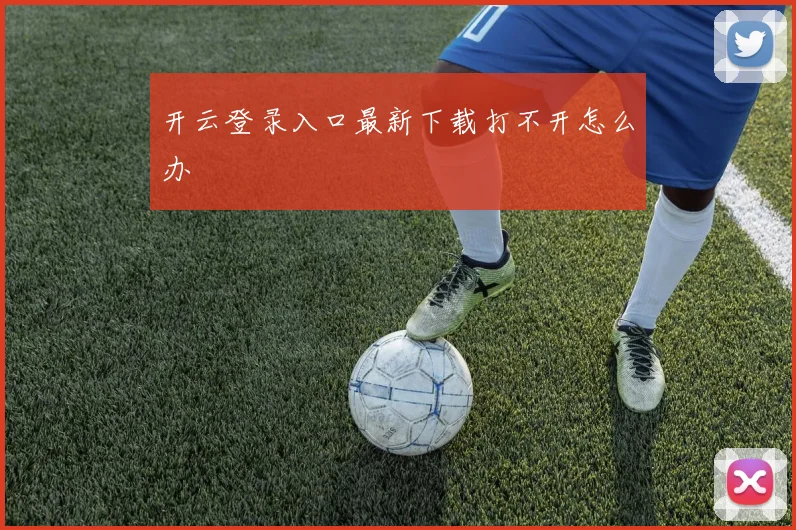 开云登录入口最新下载打不开怎么办