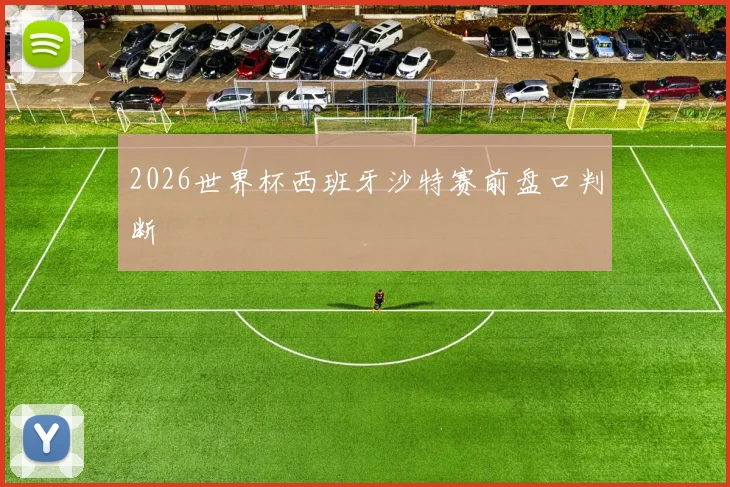 2026世界杯西班牙沙特赛前盘口判断