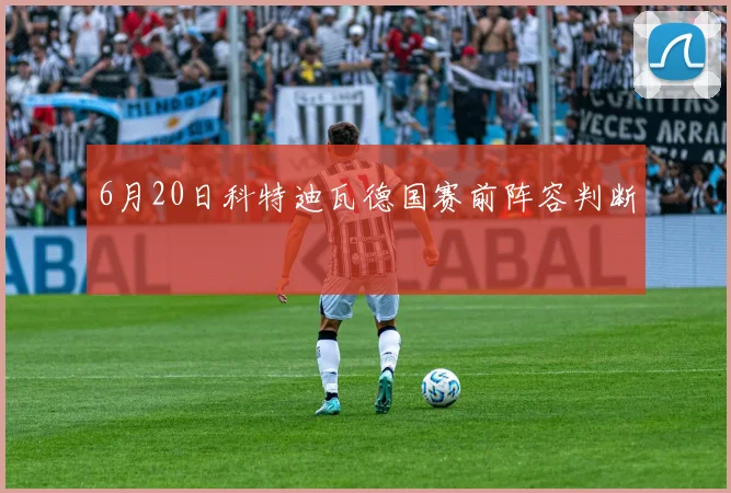6月20日科特迪瓦德国赛前阵容判断