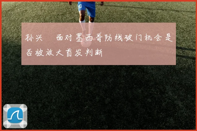 孙兴慜面对墨西哥防线破门机会是否被放大首发判断