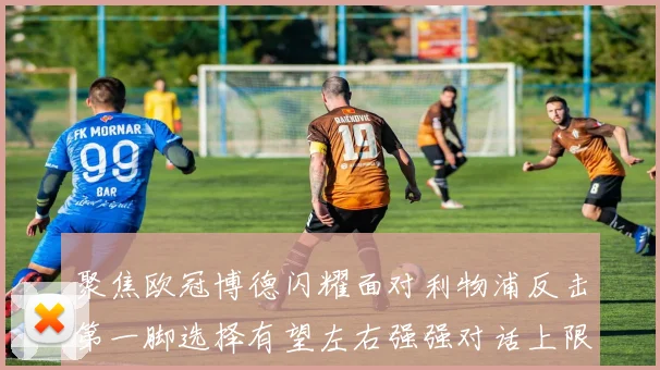 聚焦欧冠博德闪耀面对利物浦反击第一脚选择有望左右强强对话上限