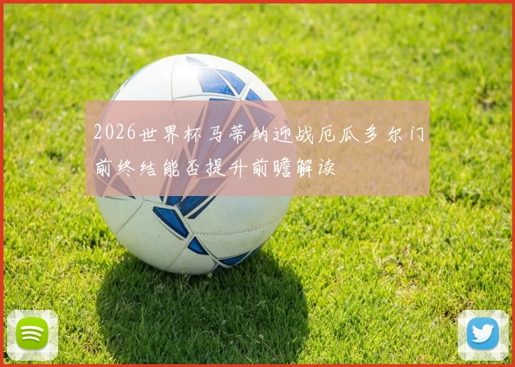 2026世界杯马蒂纳迎战厄瓜多尔门前终结能否提升前瞻解读