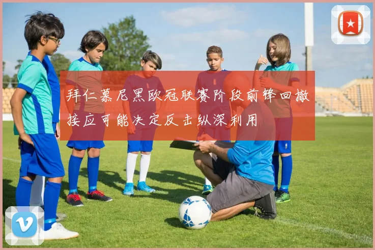 拜仁慕尼黑欧冠联赛阶段前锋回撤接应可能决定反击纵深利用