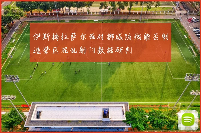 伊斯梅拉萨尔面对挪威防线能否制造禁区混乱射门数据研判