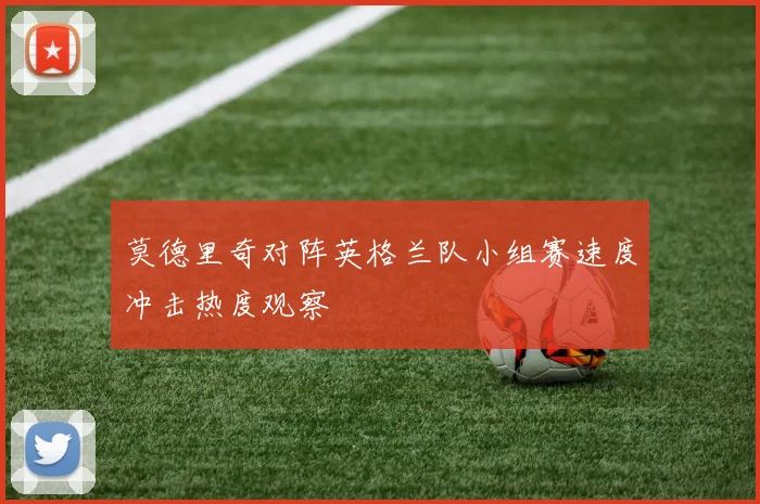 莫德里奇对阵英格兰队小组赛速度冲击热度观察
