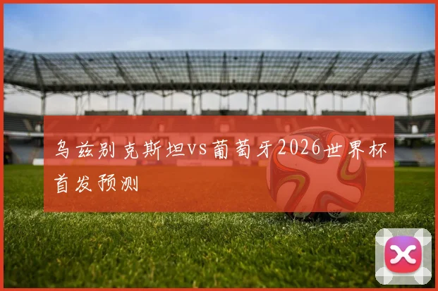 乌兹别克斯坦vs葡萄牙2026世界杯首发预测