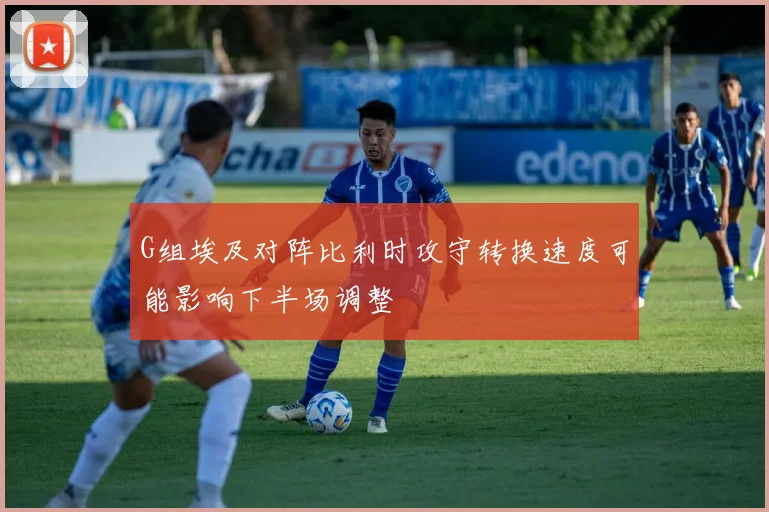 G组埃及对阵比利时攻守转换速度可能影响下半场调整